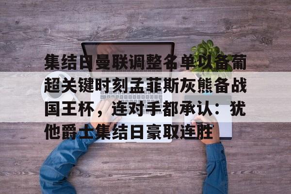 博彩-集结日曼联调整名单以备葡超关键时刻孟菲斯灰熊备战国王杯，连对手都承认：犹他爵士集结日豪取连胜的简单介绍