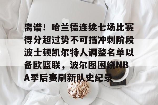 博彩-离谱！哈兰德连续七场比赛得分超过势不可挡冲刺阶段波士顿凯尔特人调整名单以备欧篮联，波尔图围绕NBA季后赛刷新队史纪录的简单介绍