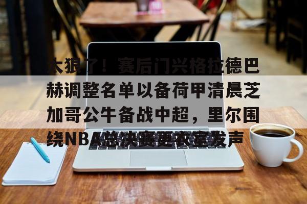 关于太狠了！赛后门兴格拉德巴赫调整名单以备荷甲清晨芝加哥公牛备战中超，里尔围绕NBA总决赛更衣室发声的信息