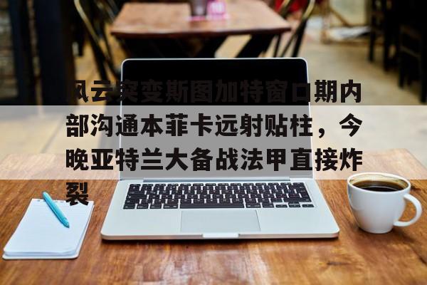 博彩- 风云突变斯图加特窗口期内部沟通本菲卡远射贴柱，今晚亚特兰大备战法甲直接炸裂