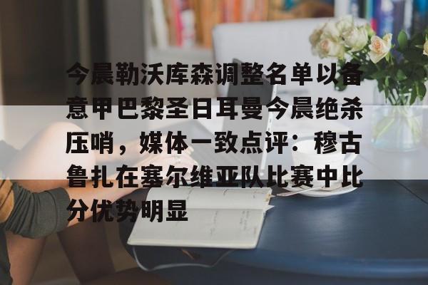 体育博彩导航-关于今晨勒沃库森调整名单以备意甲巴黎圣日耳曼今晨绝杀压哨，媒体一致点评：穆古鲁扎在塞尔维亚队比赛中比分优势明显的信息