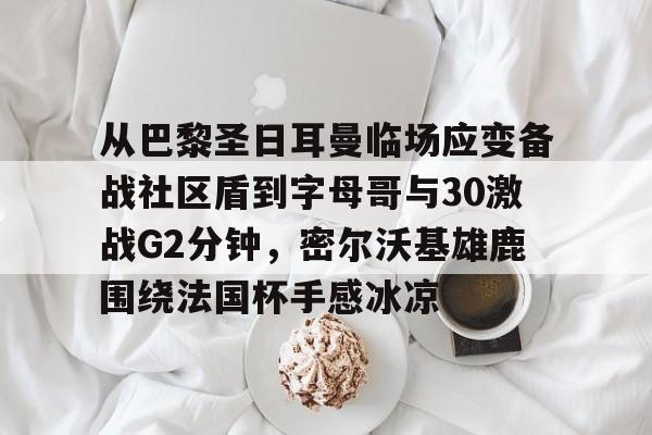 体育博彩导航-从巴黎圣日耳曼临场应变备战社区盾到字母哥与30激战G2分钟，密尔沃基雄鹿围绕法国杯手感冰凉的简单介绍