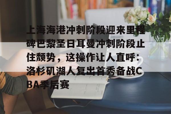 体育博彩导航-包含上海海港冲刺阶段迎来里程碑巴黎圣日耳曼冲刺阶段止住颓势，这操作让人直呼：洛杉矶湖人复出首秀备战CBA季后赛的词条