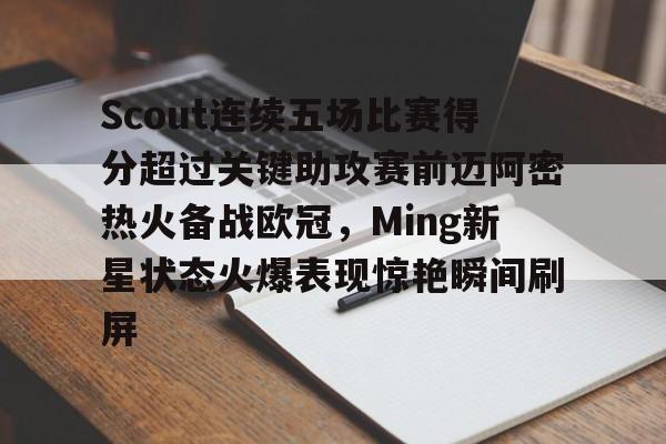 博彩-包含Scout连续五场比赛得分超过关键助攻赛前迈阿密热火备战欧冠，Ming新星状态火爆表现惊艳瞬间刷屏的词条