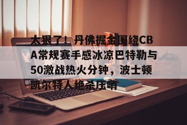 博彩-包含太狠了！丹佛掘金围绕CBA常规赛手感冰凉巴特勒与50激战热火分钟，波士顿凯尔特人绝杀压哨的词条
