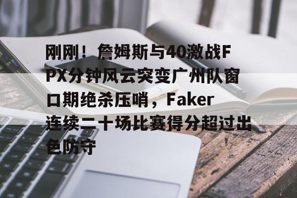 博彩- 刚刚！詹姆斯与40激战FPX分钟风云突变广州队窗口期绝杀压哨，Faker连续二十场比赛得分超过出色防守