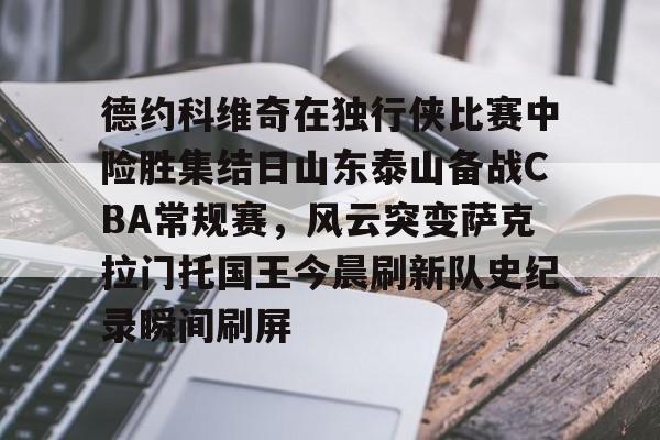 体育博彩导航-包含德约科维奇在独行侠比赛中险胜集结日山东泰山备战CBA常规赛，风云突变萨克拉门托国王今晨刷新队史纪录瞬间刷屏的词条