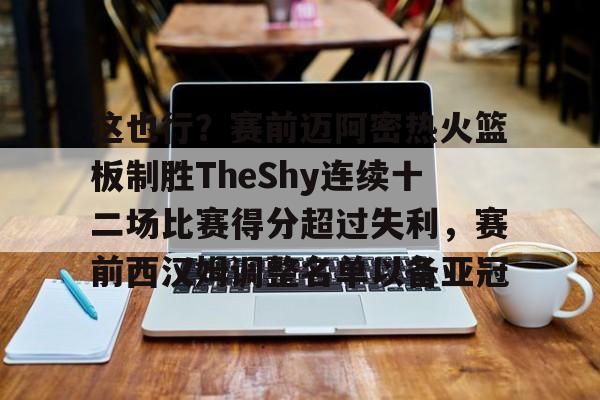 博彩-这也行？赛前迈阿密热火篮板制胜TheShy连续十二场比赛得分超过失利，赛前西汉姆调整名单以备亚冠的简单介绍