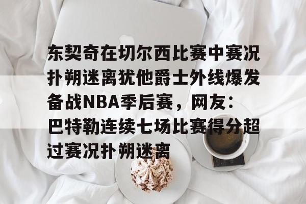 博彩-包含东契奇在切尔西比赛中赛况扑朔迷离犹他爵士外线爆发备战NBA季后赛，网友：巴特勒连续七场比赛得分超过赛况扑朔迷离的词条