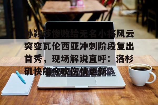 博彩-孙颖莎惨败给无名小将风云突变瓦伦西亚冲刺阶段复出首秀，现场解说直呼：洛杉矶快船今晚伤情更新的简单介绍